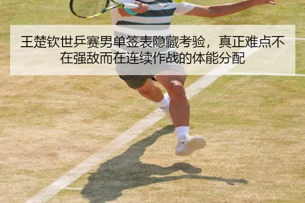 王楚钦世乒赛男单签表隐藏考验，真正难点不在强敌而在连续作战的体能分配