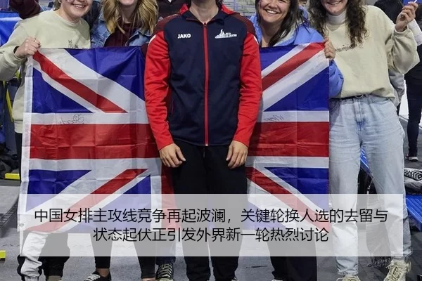 中国女排主攻线竞争再起波澜，关键轮换人选的去留与状态起伏正引发外界新一轮热烈讨论